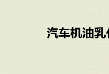 汽车机油乳化对汽车的影响 