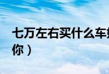 七万左右买什么车好（这4款热门车型推荐给你）