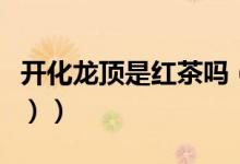开化龙顶是红茶吗（开化龙顶是什么茶（图文））
