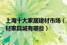 上海十大家居建材市场（上海最大的建材卖场在哪里上海建材家具城有哪些）