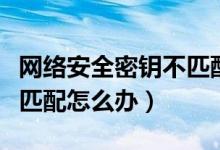 网络安全密钥不匹配是什么（网络安全密钥不匹配怎么办）