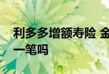 利多多增额寿险 金多多增额终身寿险随时加一笔吗