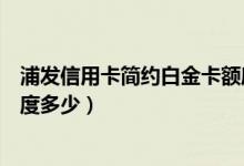 浦发信用卡简约白金卡额度多少（浦发信用卡简约白金卡额度多少）