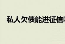 私人欠债能进征信吗 欠私人债会被征信吗