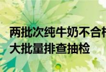 两批次纯牛奶不合格？麦趣尔回应：正对产品大批量排查抽检