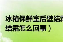 冰箱保鲜室后壁结霜怎么办（冰箱保鲜室后壁结霜怎么回事）