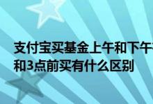 支付宝买基金上午和下午有区别吗 支付宝基金下午3点后买和3点前买有什么区别