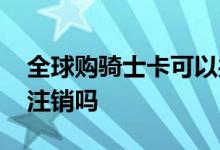 全球购骑士卡可以共享吗 全球购骑士卡可以注销吗