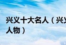 兴义十大名人（兴义名人有哪些兴义最有名的人物）