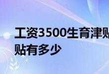 工资3500生育津贴怎么领 工资3500生育津贴有多少 