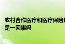 农村合作医疗和医疗保险是一回事吗 农村的合作医疗和社保是一回事吗
