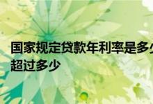 国家规定贷款年利率是多少为合法 国家规定贷款年利率不能超过多少