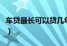 车贷最长可以贷几年（车贷最长可以贷多少年）