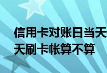 信用卡对账日当天刷卡好吗 信用卡对账日当天刷卡帐算不算