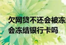 欠网贷不还会被冻结银行卡多久 欠网贷不还会冻结银行卡吗