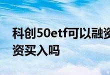 科创50etf可以融资买入吗 科创50etf可以融资买入吗