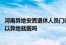 河南异地安置退休人员门诊就医 常德异地安置的退休人员可以异地就医吗 