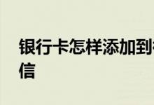 银行卡怎样添加到微信 如何添加银行卡到微信
