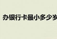 办银行卡最小多少岁 多少岁才可以办银行卡