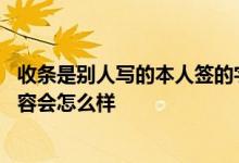 收条是别人写的本人签的字可以吗 收条签字后被对方添加内容会怎么样