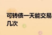 可转债一天能交易多少回 可转债一天能交易几次
