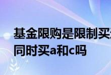 基金限购是限制买还是限制卖 基金限购可以同时买a和c吗