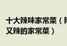 十大辣味家常菜（辣口味的家常菜谱推荐好吃又辣的家常菜）