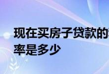 现在买房子贷款的利率是多少 买房子贷款利率是多少