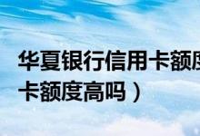 华夏银行信用卡额度查询短信（华夏银行信用卡额度高吗）
