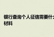 银行查询个人征信需要什么手续 银行查询个人征信需要什么材料