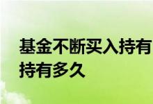 基金不断买入持有时间计算 基金买入后可以持有多久