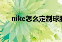 nike怎么定制球服（nike怎么定制鞋）