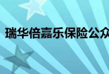 瑞华倍嘉乐保险公众号 瑞华倍嘉乐保保什么