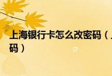 上海银行卡怎么改密码（上海银行信用卡激活后如何设置密码）