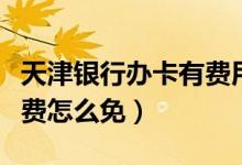 天津银行办卡有费用吗（天津银行信用卡的年费怎么免）