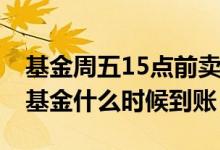 基金周五15点前卖出什么时候到账 周五卖出基金什么时候到账