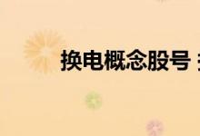 换电概念股号 换电概念股是什么 