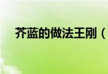 芥蓝的做法王刚（芥蓝的做法（图文））