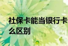 社保卡能当银行卡用吗 社保卡和银行卡有什么区别 