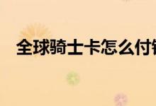 全球骑士卡怎么付钱 全球骑士卡怎么激活
