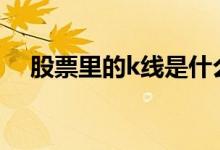 股票里的k线是什么 股票里的K线有哪些
