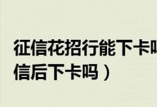 征信花招行能下卡吗（花旗银行信用卡电话征信后下卡吗）