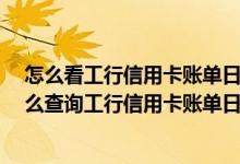 怎么看工行信用卡账单日 工行信用卡账单日是什么时候 怎么查询工行信用卡账单日