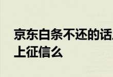 京东白条不还的话上征信吗 京东白条不还会上征信么