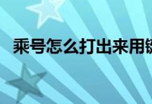 乘号怎么打出来用键盘（乘号怎么打出来）