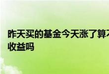 昨天买的基金今天涨了算不算收益 昨天买的基金今天涨了有收益吗