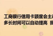 工商银行信用卡额度会主动提吗 请问工商银行信用卡额度用多长时间可以自动提高  我的信用记录好 消费多