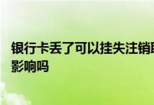 银行卡丢了可以挂失注销取现吗 银行卡丢了几个月没挂失有影响吗