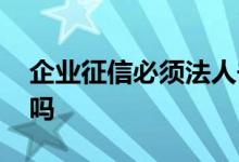 企业征信必须法人去吗 企业贷要看法人征信吗
