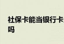 社保卡能当银行卡用吗 里面的钱可以取出来吗 